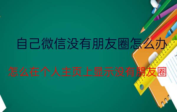 自己微信没有朋友圈怎么办 怎么在个人主页上显示没有朋友圈？